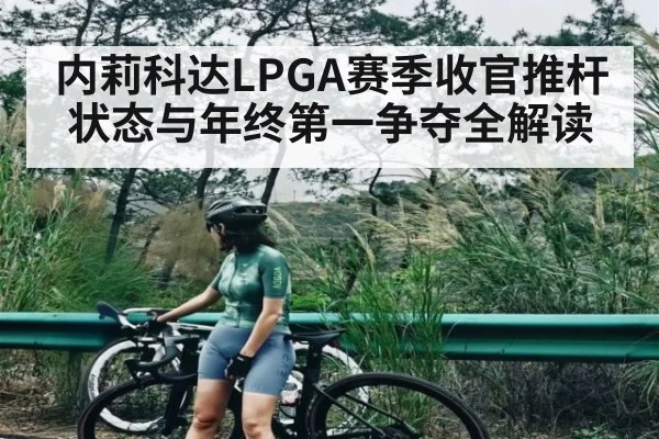 内莉科达LPGA赛季收官推杆状态与年终第一争夺全解读