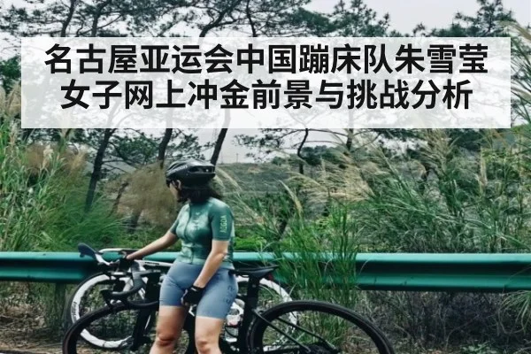 名古屋亚运会中国蹦床队朱雪莹女子网上冲金前景与挑战分析