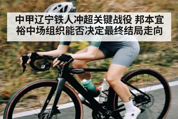 中甲辽宁铁人冲超关键战役 邦本宜裕中场组织能否决定最终结局走向