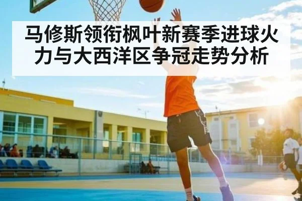 马修斯领衔枫叶新赛季进球火力与大西洋区争冠走势分析