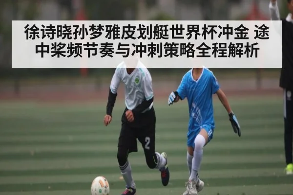 徐诗晓孙梦雅皮划艇世界杯冲金 途中桨频节奏与冲刺策略全程解析