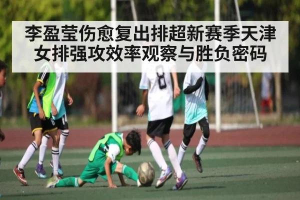 李盈莹伤愈复出排超新赛季天津女排强攻效率观察与胜负密码